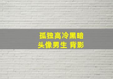 孤独高冷黑暗头像男生 背影